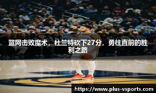 篮网击败魔术,杜兰特砍下27分,勇往直前的胜利之路