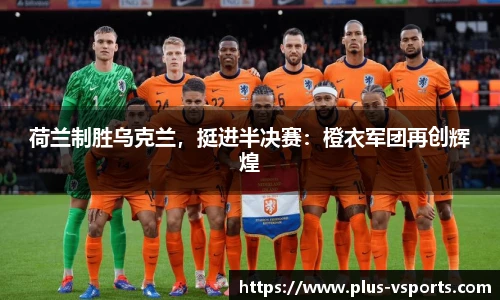 荷兰制胜乌克兰,挺进半决赛:橙衣军团再创辉煌