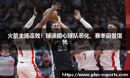 火箭主场连败!球迷担心球队恶化,赛季前景堪忧