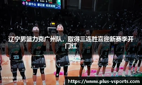 辽宁男篮力克广州队,取得三连胜喜迎新赛季开门红
