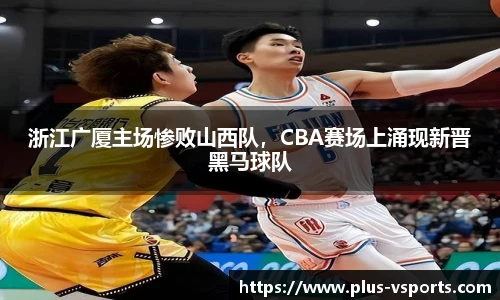 浙江广厦主场惨败山西队,CBA赛场上涌现新晋黑马球队