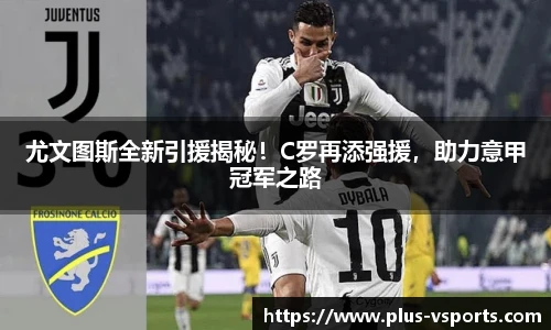 尤文图斯全新引援揭秘!C罗再添强援,助力意甲冠军之路