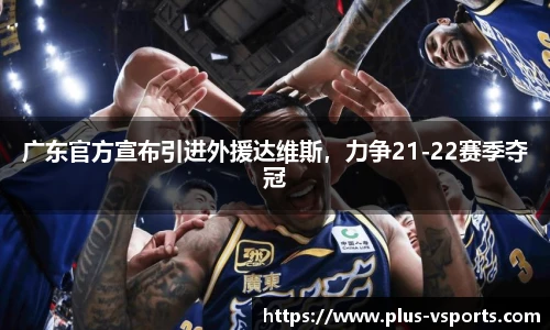 广东官方宣布引进外援达维斯,力争21-22赛季夺冠