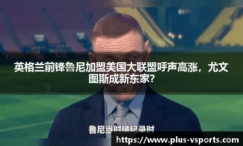 英格兰前锋鲁尼加盟美国大联盟呼声高涨,尤文图斯成新东家?