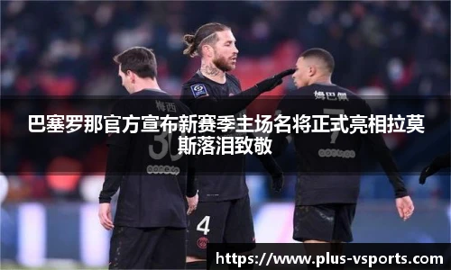 巴塞罗那官方宣布新赛季主场名将正式亮相拉莫斯落泪致敬