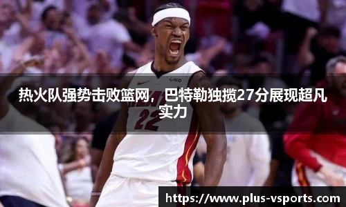 热火队强势击败篮网,巴特勒独揽27分展现超凡实力