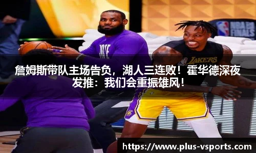 詹姆斯带队主场告负,湖人三连败!霍华德深夜发推:我们会重振雄风!