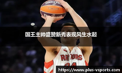 国王主帅盛赞新秀表现风生水起