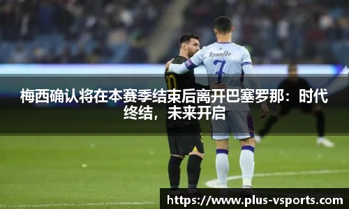 梅西确认将在本赛季结束后离开巴塞罗那:时代终结,未来开启