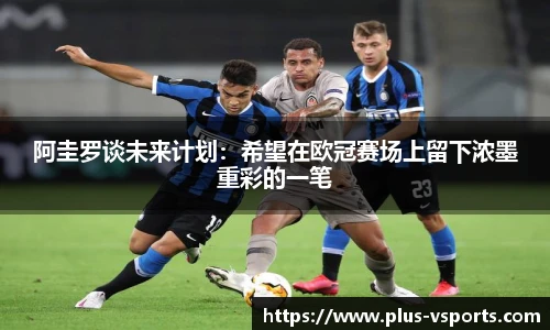 阿圭罗谈未来计划:希望在欧冠赛场上留下浓墨重彩的一笔