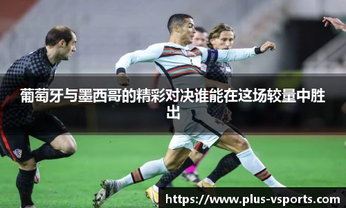 葡萄牙与墨西哥的精彩对决谁能在这场较量中胜出