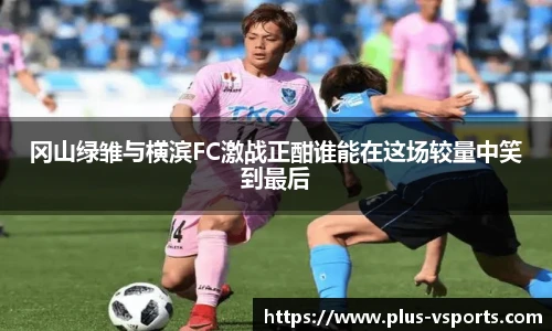 冈山绿雏与横滨FC激战正酣谁能在这场较量中笑到最后