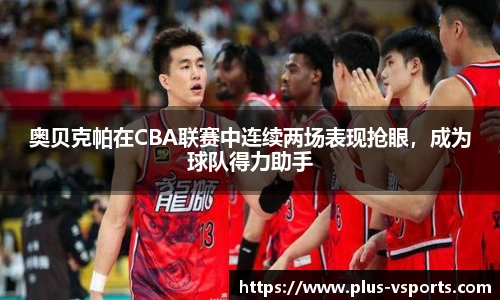 奥贝克帕在CBA联赛中连续两场表现抢眼,成为球队得力助手