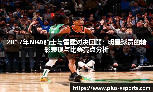 2017年NBA骑士与雷霆对决回顾:明星球员的精彩表现与比赛亮点分析