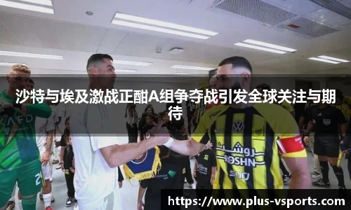 沙特与埃及激战正酣A组争夺战引发全球关注与期待