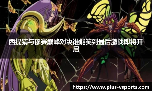 西提猜与穆赛巅峰对决谁能笑到最后激战即将开启