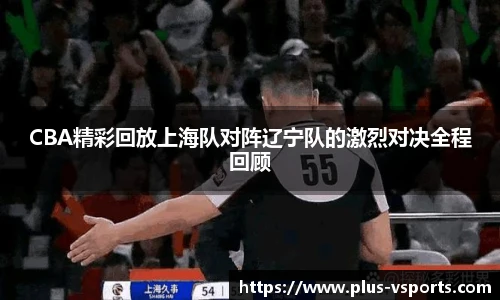 CBA精彩回放上海队对阵辽宁队的激烈对决全程回顾