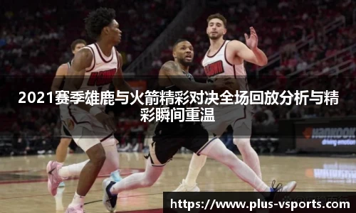 2021赛季雄鹿与火箭精彩对决全场回放分析与精彩瞬间重温
