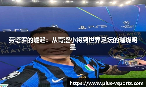 劳塔罗的崛起:从青涩小将到世界足坛的璀璨明星